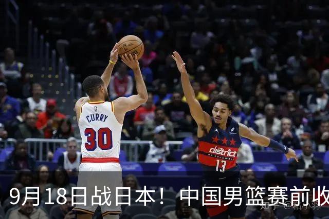 9月18日战日本！中国男篮赛前收获3大喜讯，日媒：64年后重返决赛